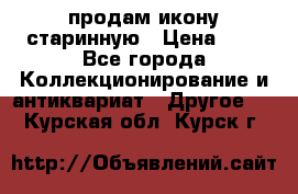 продам икону старинную › Цена ­ 0 - Все города Коллекционирование и антиквариат » Другое   . Курская обл.,Курск г.